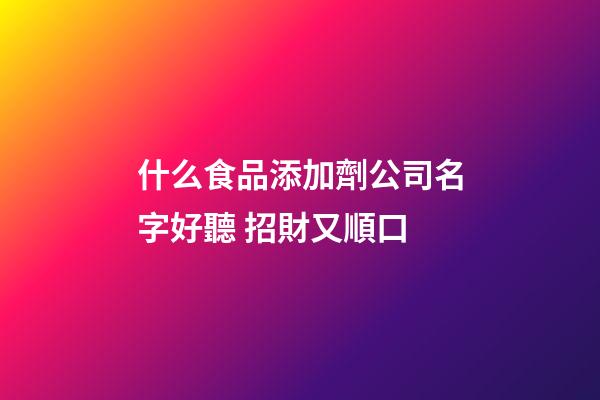 什么食品添加劑公司名字好聽 招財又順口-第1張-公司起名-玄機派